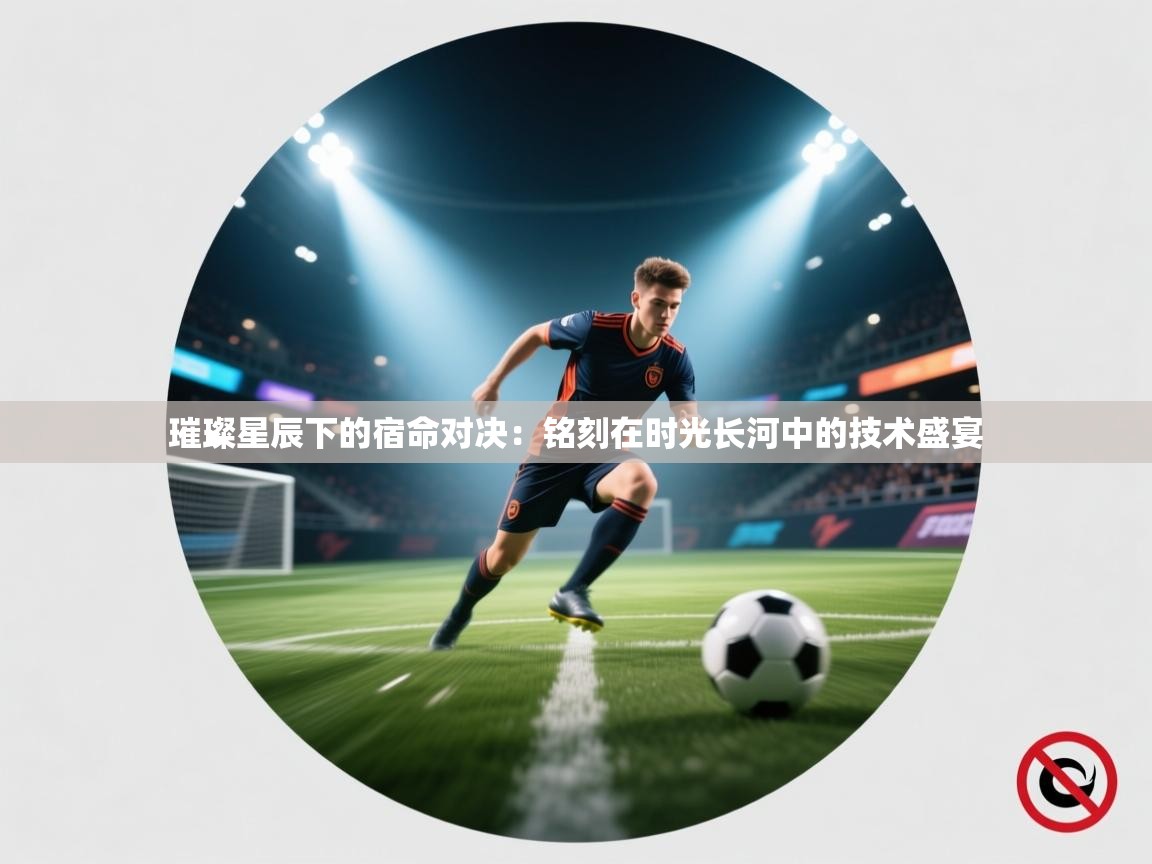 璀璨星辰下的宿命对决:铭刻在时光长河中的技术盛宴 第1张