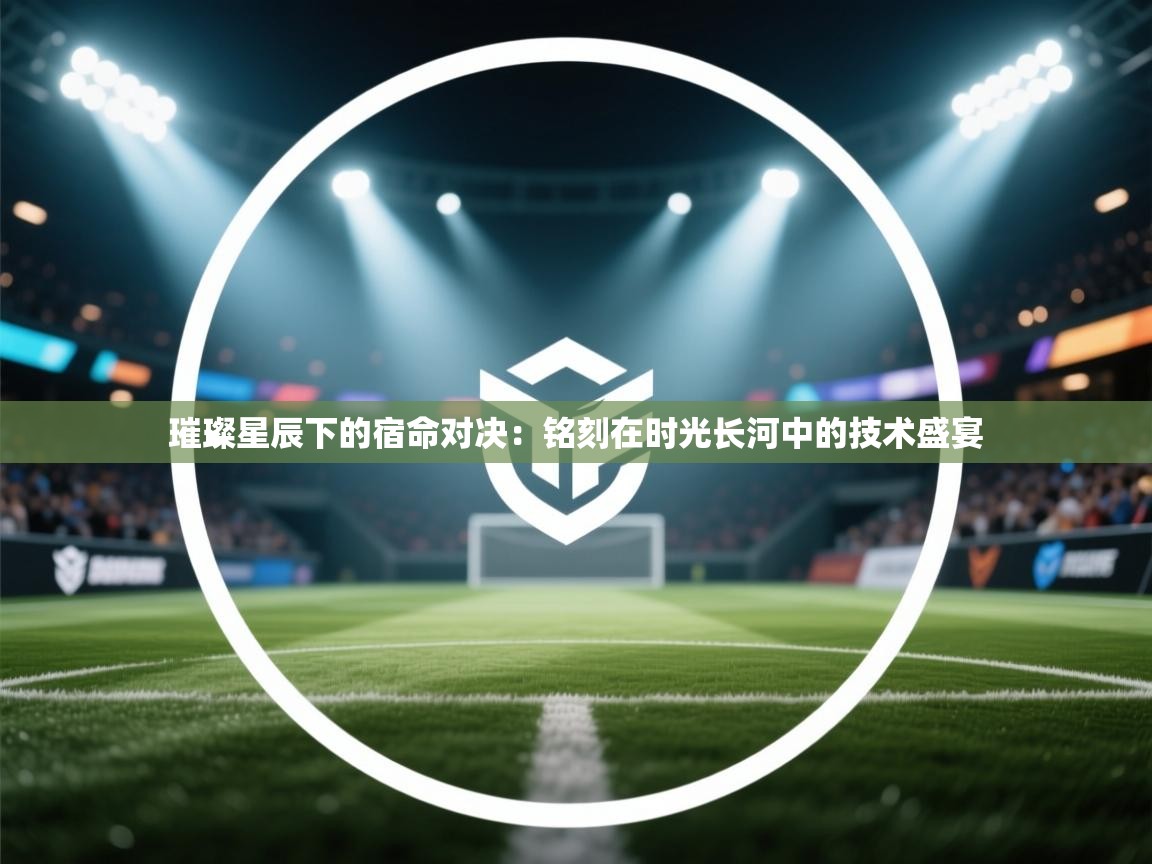 璀璨星辰下的宿命对决:铭刻在时光长河中的技术盛宴 第2张