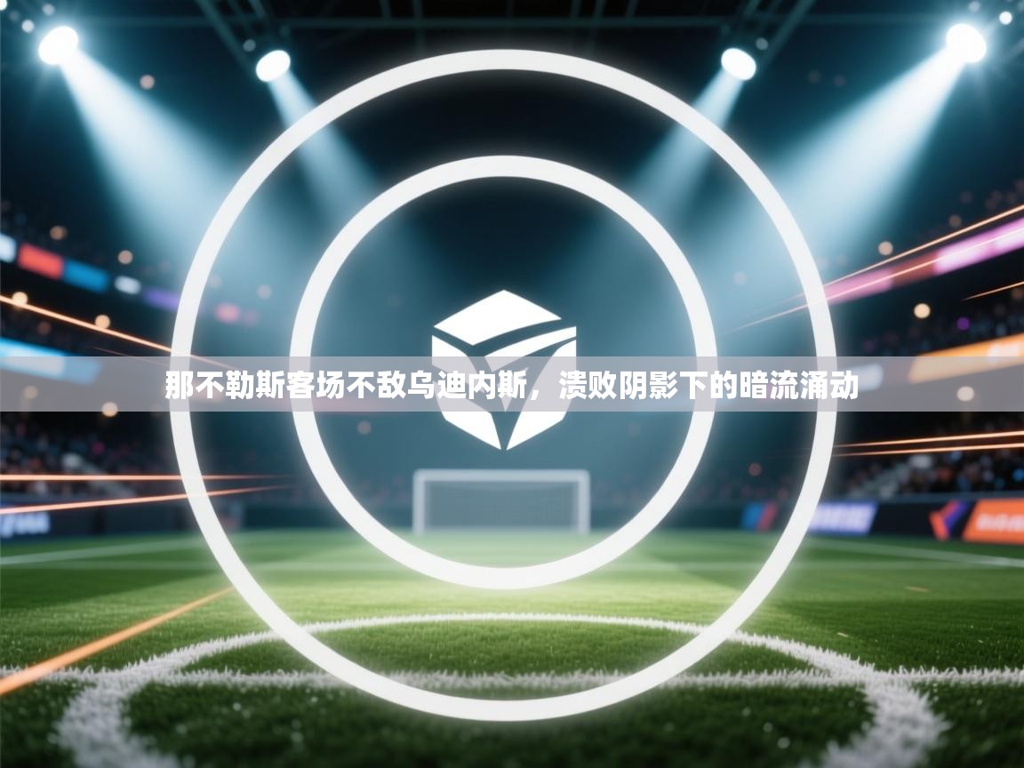 那不勒斯客场不敌乌迪内斯，溃败阴影下的暗流涌动  第1张